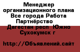 Менеджер организационного плана - Все города Работа » Партнёрство   . Дагестан респ.,Южно-Сухокумск г.